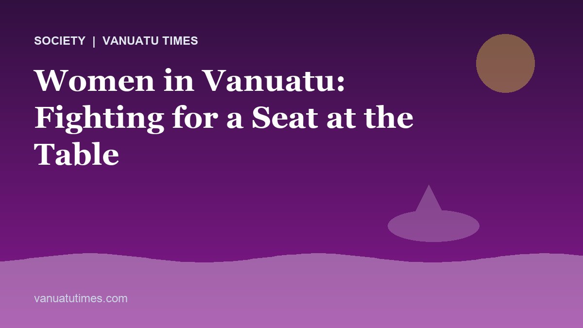 Women in Vanuatu: Fighting for a Seat at the Table - Vanuatu Times